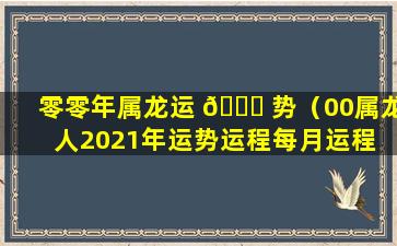 零零年属龙运 🐟 势（00属龙人2021年运势运程每月运程 🐯 ）